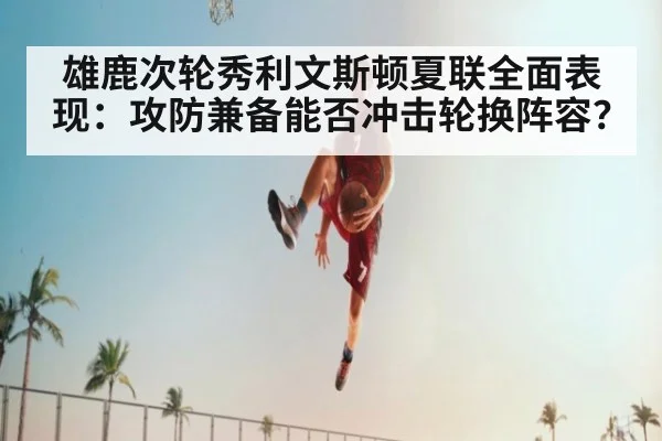 雄鹿次轮秀利文斯顿夏联全面表现：攻防兼备能否冲击轮换阵容？