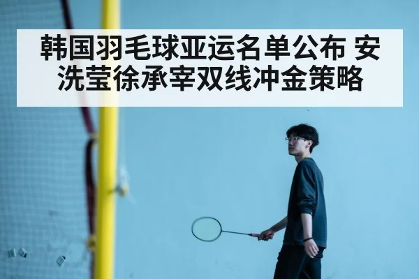 韩国羽毛球亚运名单公布 安洗莹徐承宰双线冲金策略