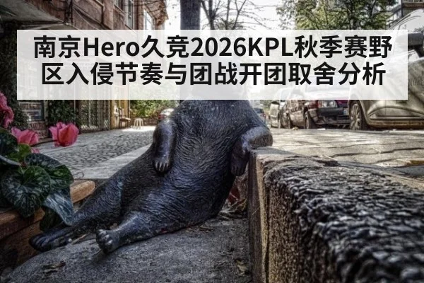 南京Hero久竞2026KPL秋季赛野区入侵节奏与团战开团取舍分析