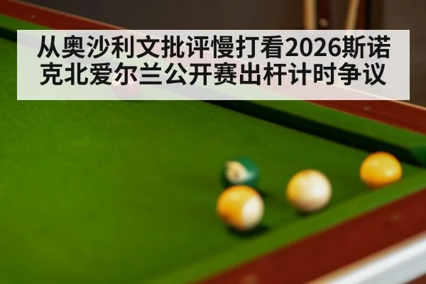 从奥沙利文批评慢打看2026斯诺克北爱尔兰公开赛出杆计时争议
