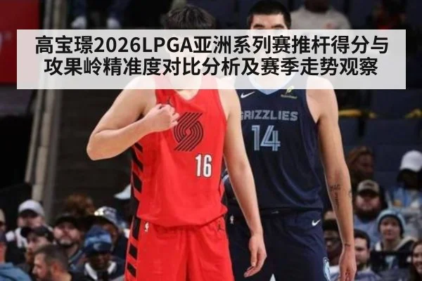 高宝璟2026LPGA亚洲系列赛推杆得分与攻果岭精准度对比分析及赛季走势观察